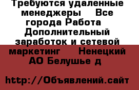 Требуются удаленные менеджеры  - Все города Работа » Дополнительный заработок и сетевой маркетинг   . Ненецкий АО,Белушье д.